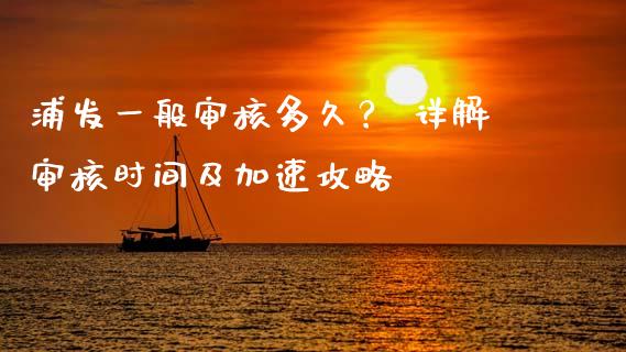 浦发一般审核多久？ 详解审核时间及加速攻略_https://wap.fcdydaikuan.com_投资策略_第1张