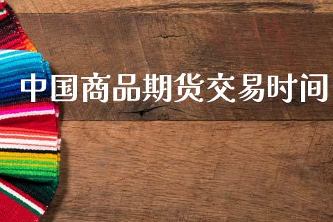 中国商品期货交易时间_https://wap.fcdydaikuan.com_金融机构_第1张