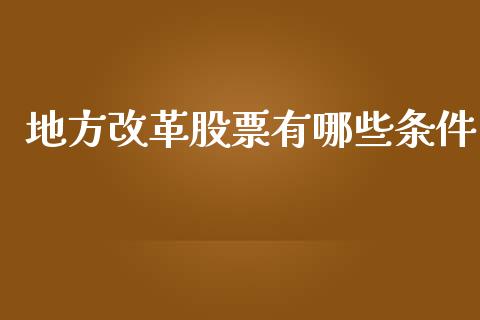 地方改革股票有哪些条件_https://wap.fcdydaikuan.com_理财顾问_第1张