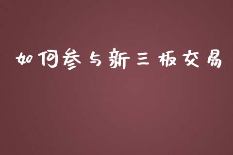 如何参与新三板交易_https://wap.fcdydaikuan.com_国际投资_第1张