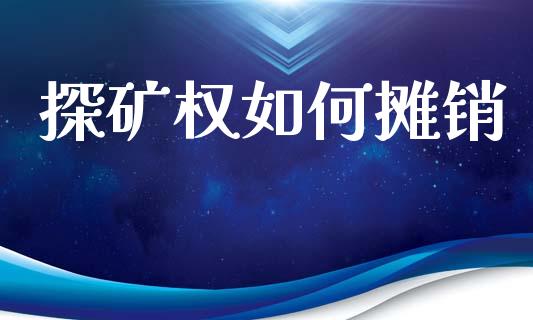 探矿权如何摊销_https://wap.fcdydaikuan.com_国际投资_第1张