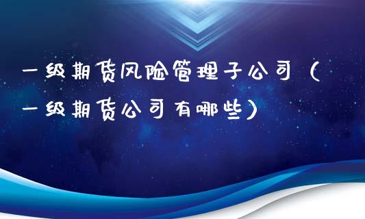 一级期货风险管理子公司(一级期货公司有哪些)_理财顾问_第1张_国际投资_理财顾问_投资策略_金融机构 一级期货风险管理子公司(一级期货公司有哪些)_https://wap.fcdydaikuan.com_理财顾问_第1张