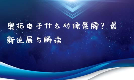 奥拓电子什么时候复牌？最新进展与解读_https://wap.fcdydaikuan.com_理财顾问_第1张