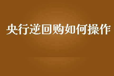 央行逆回购如何操作_https://wap.fcdydaikuan.com_金融机构_第1张