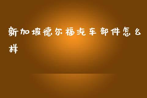 新加坡德尔福汽车部件怎么样_https://wap.fcdydaikuan.com_金融机构_第1张