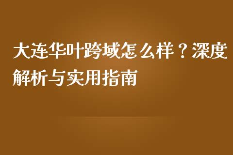 大连华叶跨域怎么样？深度解析与实用指南_https://wap.fcdydaikuan.com_新股数据_第1张