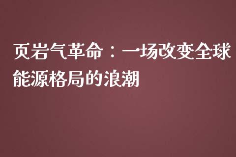 页岩气革命：一场改变全球能源格局的浪潮_https://wap.fcdydaikuan.com_新股数据_第1张