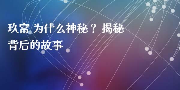 玖富 为什么神秘？ 揭秘背后的故事_https://wap.fcdydaikuan.com_期货品种_第1张