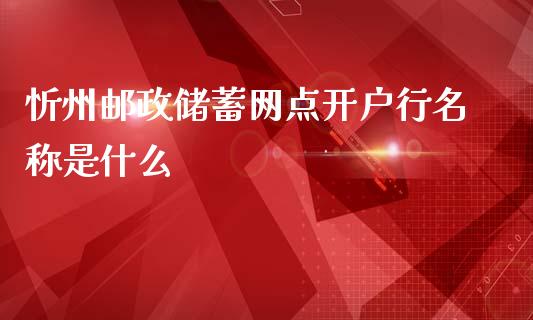 忻州邮政储蓄网点开户行名称是什么_https://wap.fcdydaikuan.com_金融机构_第1张