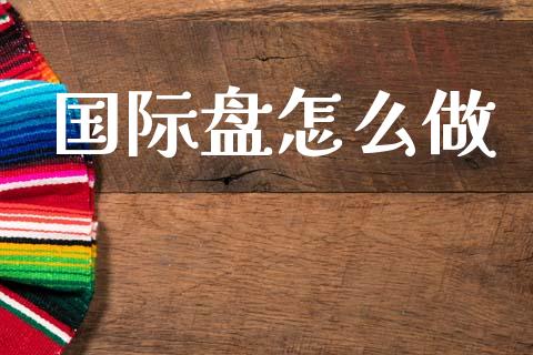 国际盘怎么做_https://wap.fcdydaikuan.com_国际投资_第1张