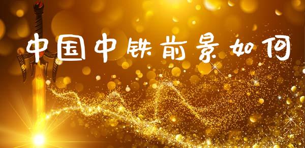 中国中铁前景如何_https://wap.fcdydaikuan.com_国际投资_第1张