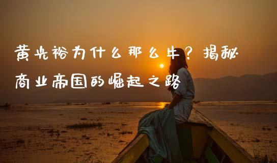 黄光裕为什么那么牛？揭秘商业帝国的崛起之路_https://wap.fcdydaikuan.com_投资策略_第1张