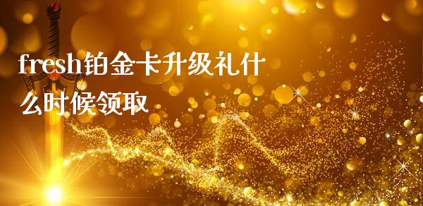 fresh铂金卡升级礼什么时候领取_https://wap.fcdydaikuan.com_期货品种_第1张