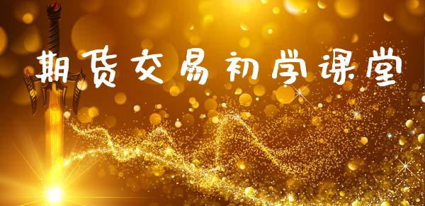 期货交易初学课堂_https://wap.fcdydaikuan.com_投资策略_第1张