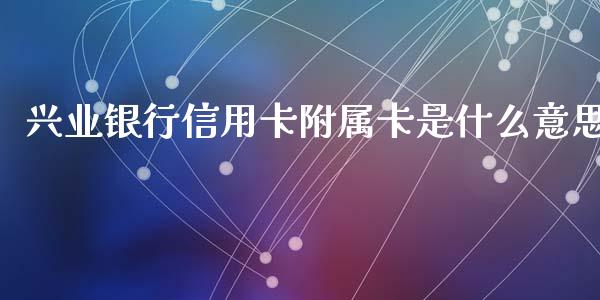 兴业银行信用卡附属卡是什么意思_https://wap.fcdydaikuan.com_新股数据_第1张