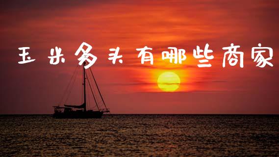玉米多头有哪些商家_https://wap.fcdydaikuan.com_期货品种_第1张