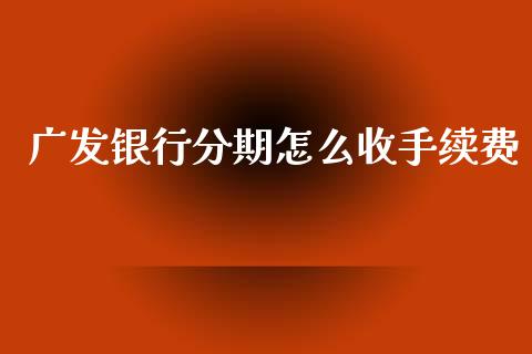 广发银行分期怎么收手续费_https://wap.fcdydaikuan.com_金融机构_第1张