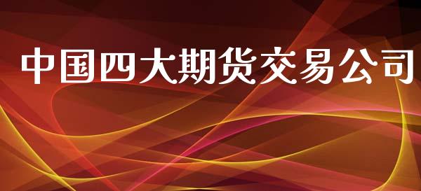 中国四大期货交易公司_https://wap.fcdydaikuan.com_新股数据_第1张