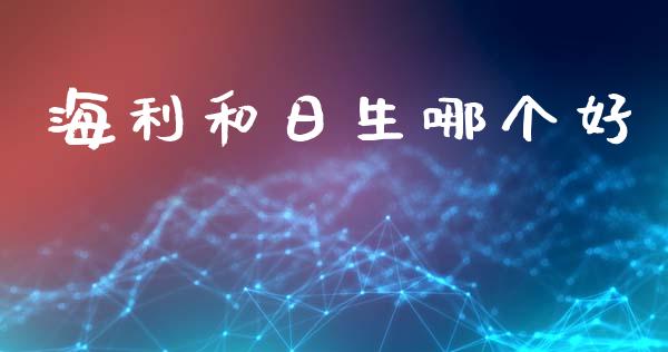 海利和日生哪个好_https://wap.fcdydaikuan.com_国际投资_第1张