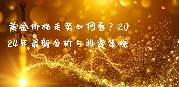 黄金价格走势如何看？2024年最新分析与投资策略_https://wap.fcdydaikuan.com_金融机构_第1张