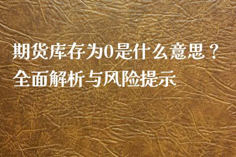 期货库存为0是什么意思？全面解析与风险提示_https://wap.fcdydaikuan.com_金融机构_第1张