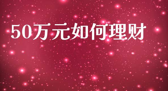 50万元如何理财_https://wap.fcdydaikuan.com_国际投资_第1张