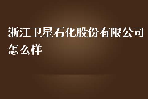 浙江卫星石化股份有限公司怎么样_https://wap.fcdydaikuan.com_期货品种_第1张