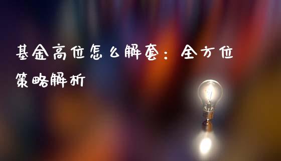 基金高位怎么解套：全方位策略解析_https://wap.fcdydaikuan.com_投资策略_第1张
