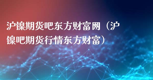 沪镍期货吧东方财富网(沪镍吧期货行情东方财富)_投资策略_第1张_国际投资_理财顾问_投资策略_金融机构 沪镍期货吧东方财富网(沪镍吧期货行情东方财富)_https://wap.fcdydaikuan.com_投资策略_第1张