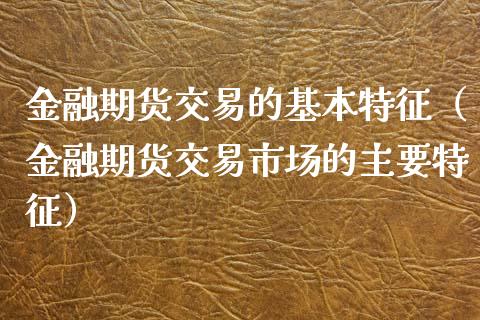 金融期货交易的基本特征（金融期货交易市场的主要特征）_https://wap.fcdydaikuan.com_期货品种_第1张