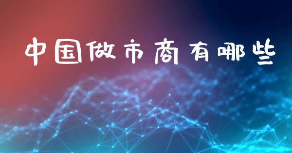 中国做市商有哪些_https://wap.fcdydaikuan.com_国际投资_第1张