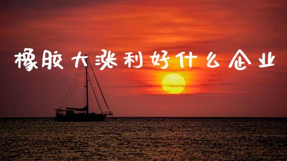 橡胶大涨利好什么企业_https://wap.fcdydaikuan.com_投资策略_第1张