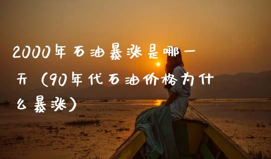 2000年石油暴涨是哪一天（90年代石油价格为什么暴涨）_https://wap.fcdydaikuan.com_金融机构_第1张