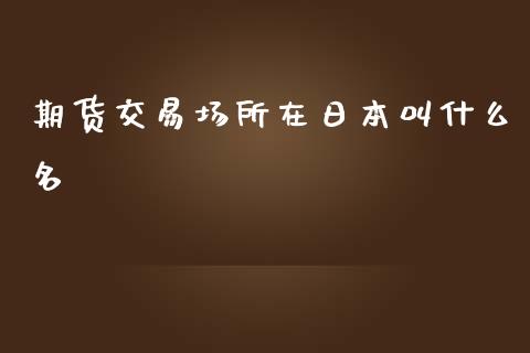 期货交易场所在日本叫什么名_国际投资_第1张_国际投资_理财顾问_投资策略_金融机构 期货交易场所在日本叫什么名_https://wap.fcdydaikuan.com_国际投资_第1张