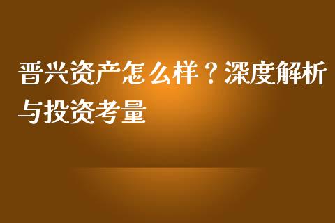 晋兴资产怎么样？深度解析与投资考量_https://wap.fcdydaikuan.com_理财顾问_第1张