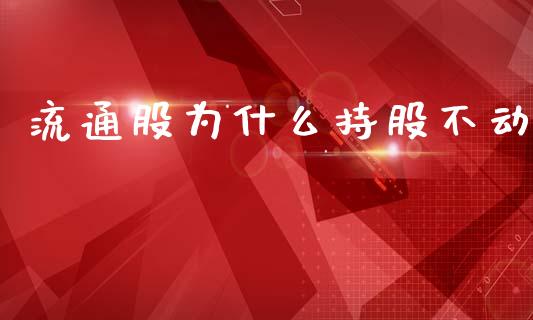 流通股为什么持股不动_https://wap.fcdydaikuan.com_金融机构_第1张