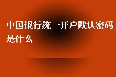 中国银行统一开户默认密码是什么_https://wap.fcdydaikuan.com_国际投资_第1张