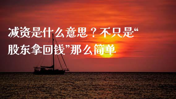 减资是什么意思？不只是“股东拿回钱”那么简单_https://wap.fcdydaikuan.com_国际投资_第1张