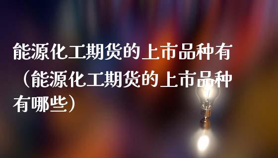能源化工期货的上市品种有（能源化工期货的上市品种有哪些）_https://wap.fcdydaikuan.com_国际投资_第1张