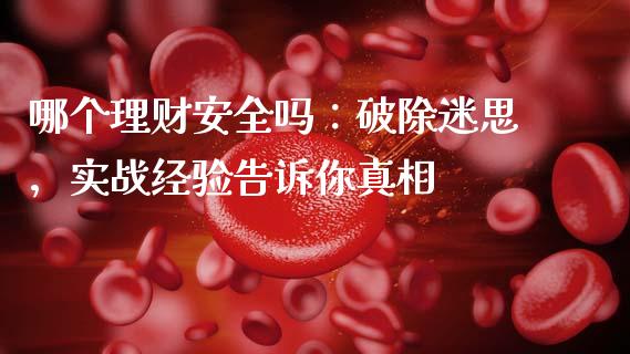 哪个理财安全吗：破除迷思，实战经验告诉你真相_https://wap.fcdydaikuan.com_新股数据_第1张