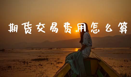 期货交易费用怎么算_https://wap.fcdydaikuan.com_金融机构_第1张