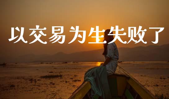 以交易为生失败了_https://wap.fcdydaikuan.com_理财顾问_第1张