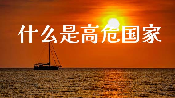 什么是高危国家_https://wap.fcdydaikuan.com_新股数据_第1张