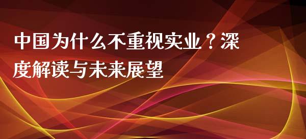 中国为什么不重视实业？深度解读与未来展望_https://wap.fcdydaikuan.com_理财顾问_第1张