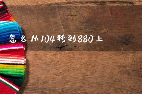 怎么从104转到880上_https://wap.fcdydaikuan.com_期货品种_第1张