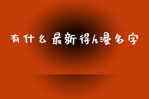 有什么最新得h漫名字_https://wap.fcdydaikuan.com_理财顾问_第1张