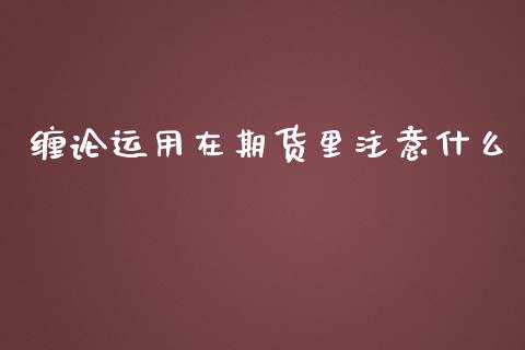 缠论运用在期货里注意什么_https://wap.fcdydaikuan.com_期货品种_第1张