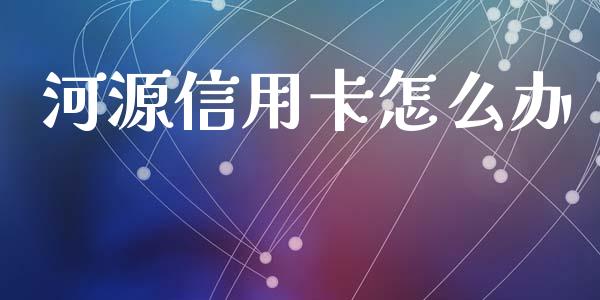 河源信用卡怎么办_https://wap.fcdydaikuan.com_金融机构_第1张