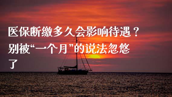 医保断缴多久会影响待遇？别被“一个月”的说法忽悠了_https://wap.fcdydaikuan.com_投资策略_第1张