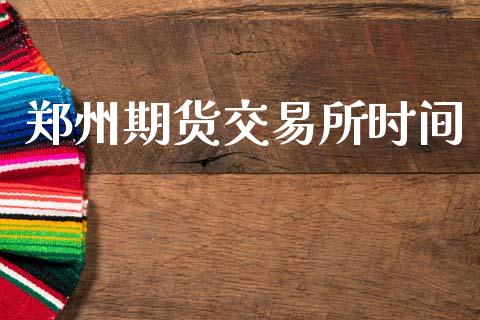 郑州期货交易所时间_https://wap.fcdydaikuan.com_国际投资_第1张